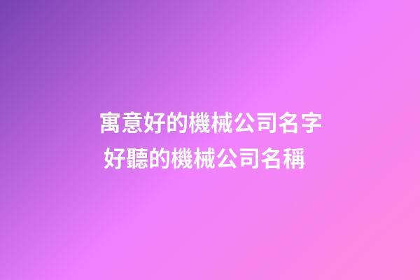 寓意好的機械公司名字 好聽的機械公司名稱